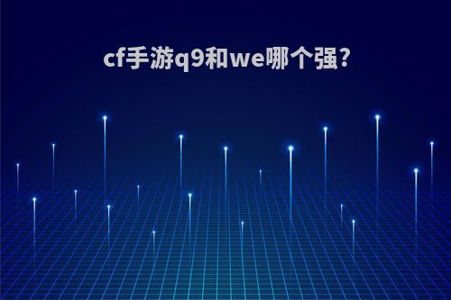 cf手游q9和we哪个强?