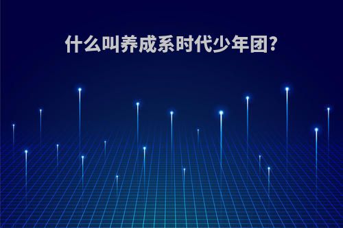 什么叫养成系时代少年团?