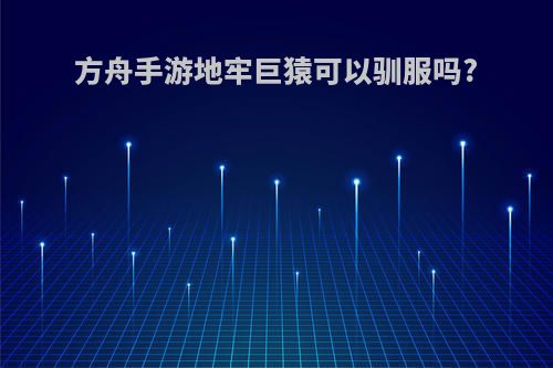 方舟手游地牢巨猿可以驯服吗?