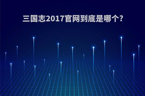 三国志2017官网到底是哪个?