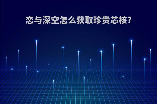恋与深空怎么获取珍贵芯核?