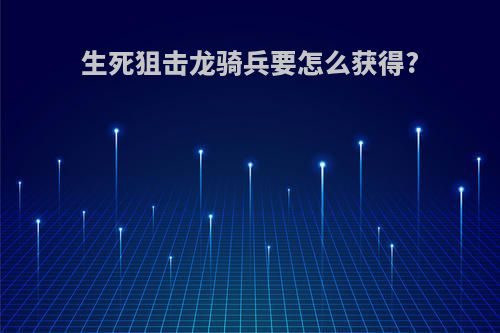 生死狙击龙骑兵要怎么获得?