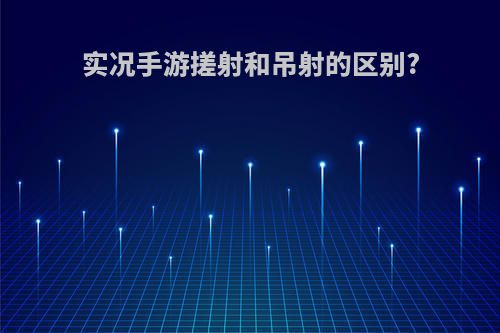 实况手游搓射和吊射的区别?