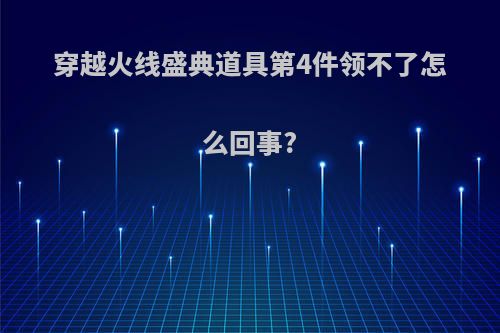 穿越火线盛典道具第4件领不了怎么回事?