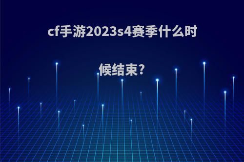 cf手游2023s4赛季什么时候结束?