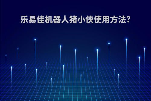 乐易佳机器人猪小侠使用方法?