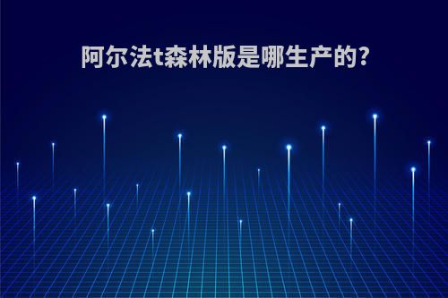 阿尔法t森林版是哪生产的?