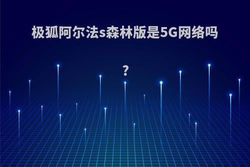 极狐阿尔法s森林版是5G网络吗?
