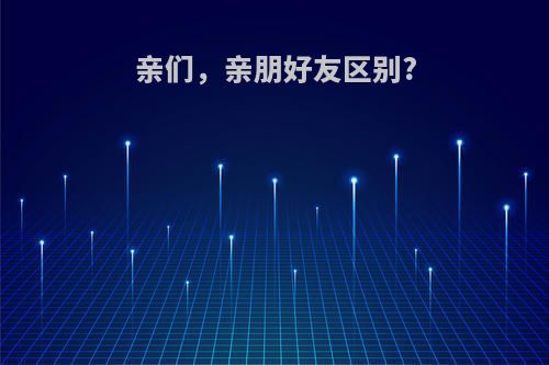 亲们，亲朋好友区别?
