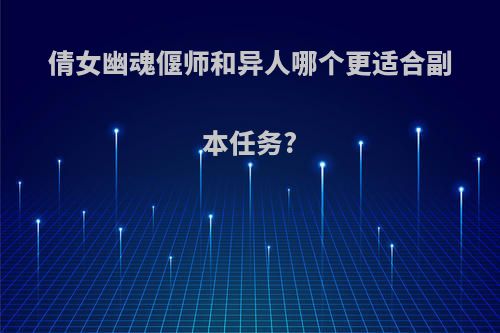 倩女幽魂偃师和异人哪个更适合副本任务?