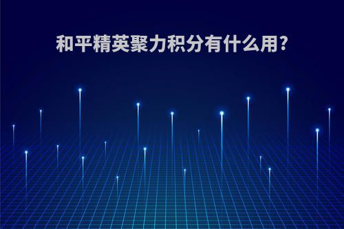 和平精英聚力积分有什么用?