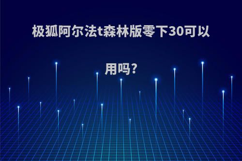 极狐阿尔法t森林版零下30可以用吗?