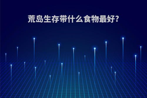 荒岛生存带什么食物最好?