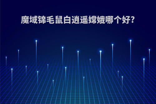 魔域锦毛鼠白逍遥嫦娥哪个好?