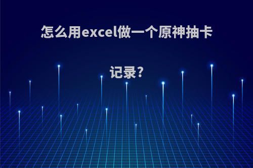 怎么用excel做一个原神抽卡记录?