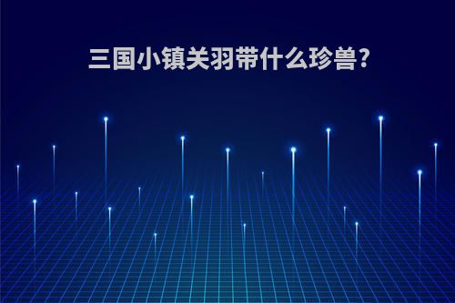 三国小镇关羽带什么珍兽?