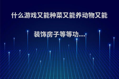 什么游戏又能种菜又能养动物又能装饰房子等等功...
