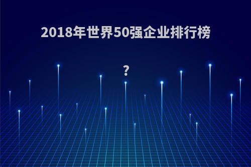 2018年世界50强企业排行榜?