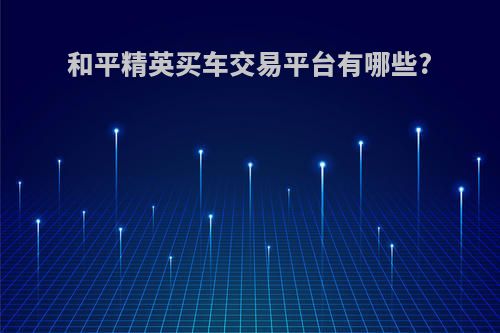 和平精英买车交易平台有哪些?