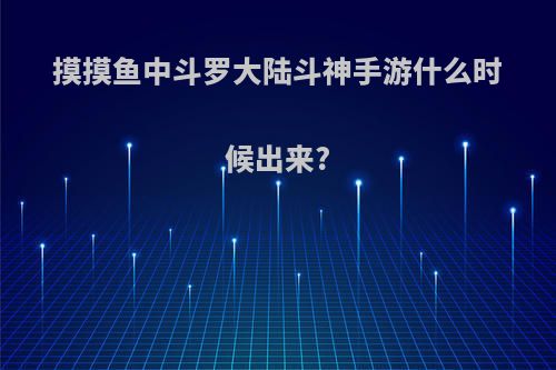 摸摸鱼中斗罗大陆斗神手游什么时候出来?