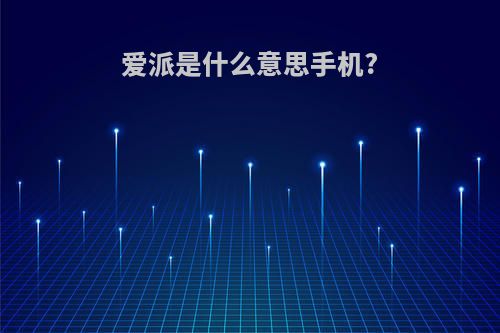 爱派是什么意思手机?