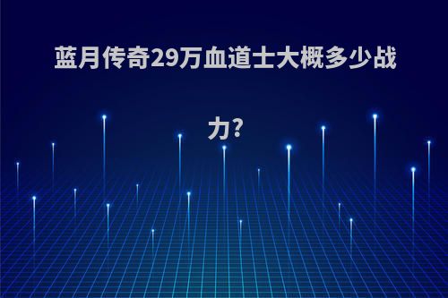 蓝月传奇29万血道士大概多少战力?