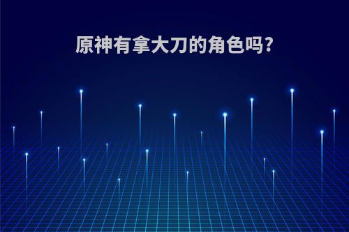 原神有拿大刀的角色吗?