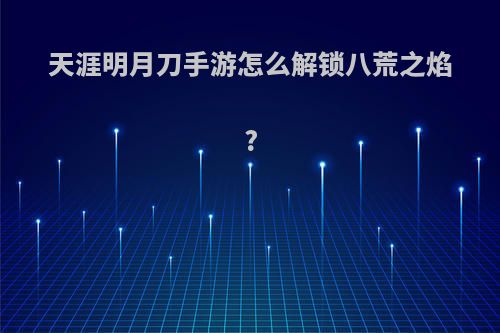天涯明月刀手游怎么解锁八荒之焰?