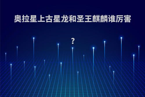 奥拉星上古星龙和圣王麒麟谁厉害?