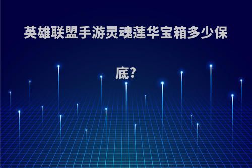 英雄联盟手游灵魂莲华宝箱多少保底?