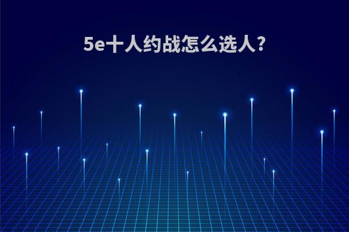 5e十人约战怎么选人?
