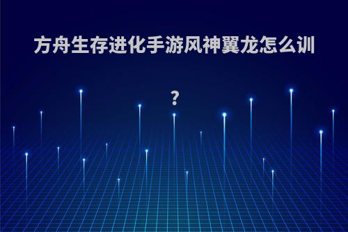 方舟生存进化手游风神翼龙怎么训?