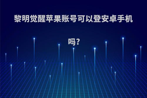 黎明觉醒苹果账号可以登安卓手机吗?