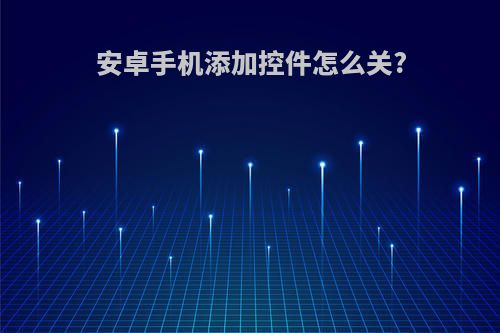 安卓手机添加控件怎么关?