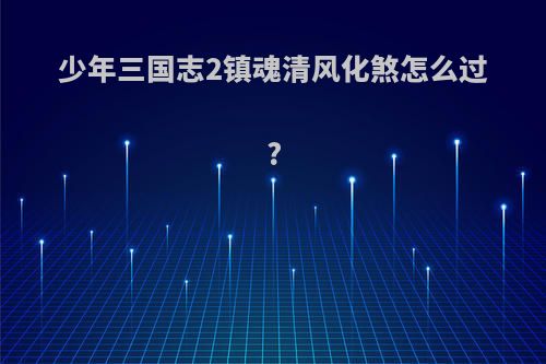 少年三国志2镇魂清风化煞怎么过?