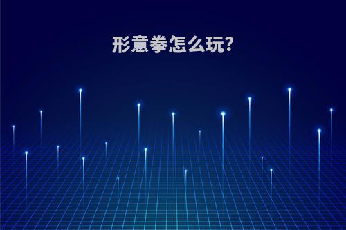 形意拳怎么玩?