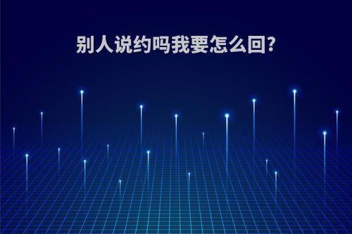 别人说约吗我要怎么回?