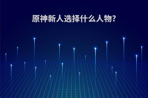 原神新人选择什么人物?