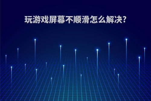 玩游戏屏幕不顺滑怎么解决?