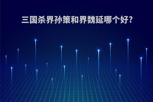 三国杀界孙策和界魏延哪个好?