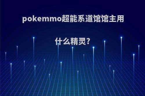 pokemmo超能系道馆馆主用什么精灵?
