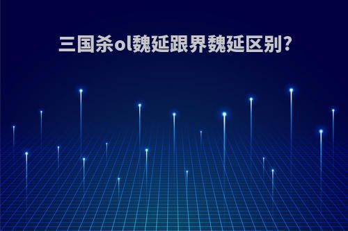 三国杀ol魏延跟界魏延区别?