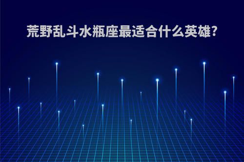荒野乱斗水瓶座最适合什么英雄?