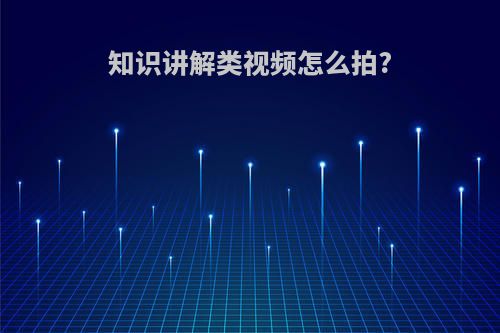 知识讲解类视频怎么拍?