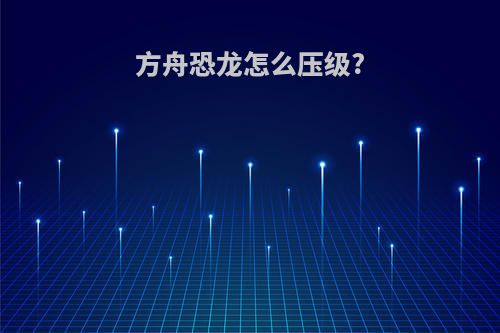 方舟恐龙怎么压级?