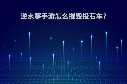 逆水寒手游怎么摧毁投石车?