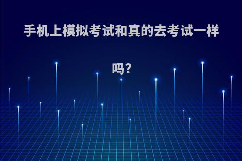 手机上模拟考试和真的去考试一样吗?