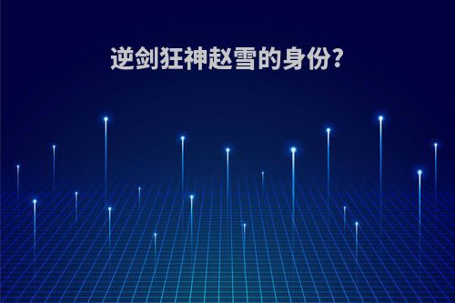 逆剑狂神赵雪的身份?