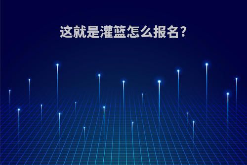 这就是灌篮怎么报名?