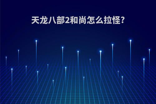 天龙八部2和尚怎么拉怪?